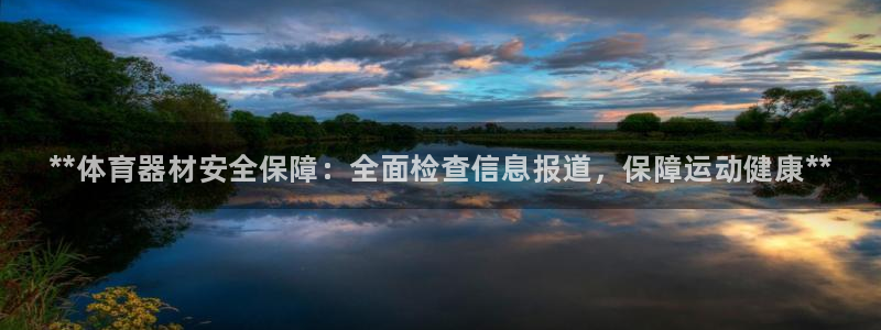 极悦娱乐代理人是谁:**体育器材安全保障:全面检查信息报道,